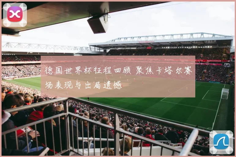德国世界杯征程回顾 聚焦卡塔尔赛场表现与出局遗憾