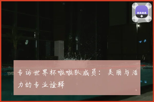专访世界杯啦啦队成员：美丽与活力的专业诠释