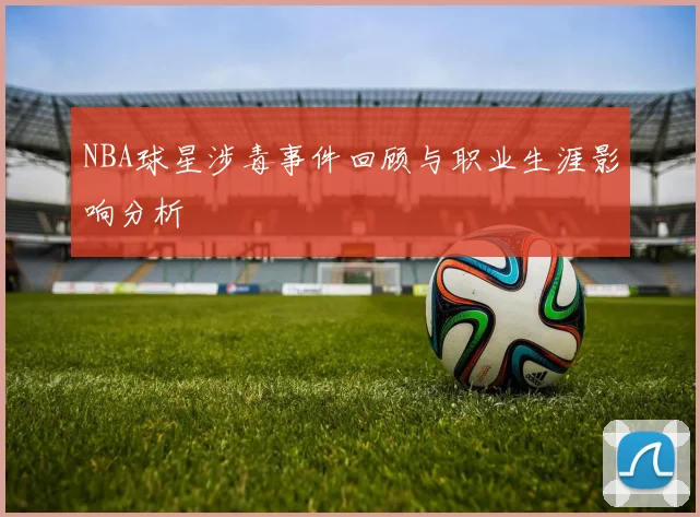 NBA球星涉毒事件回顾与职业生涯影响分析