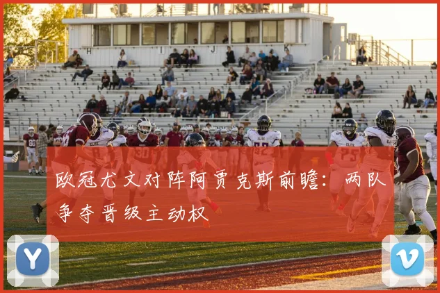 欧冠尤文对阵阿贾克斯前瞻：两队争夺晋级主动权