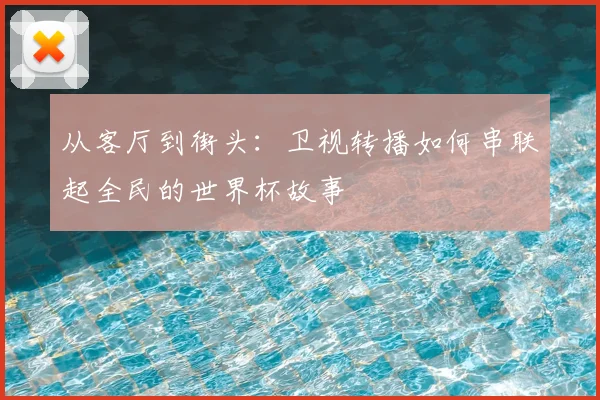 从客厅到街头：卫视转播如何串联起全民的世界杯故事