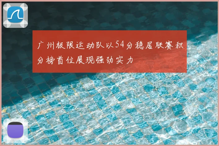 广州极限运动队以54分稳居联赛积分榜首位展现强劲实力