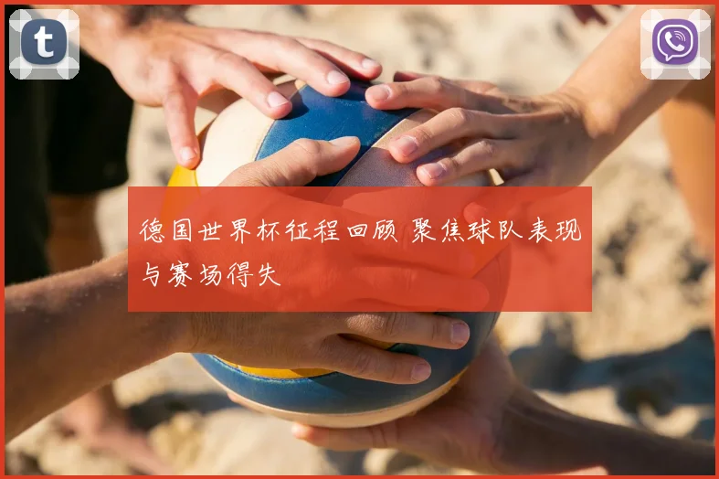 德国世界杯征程回顾 聚焦球队表现与赛场得失