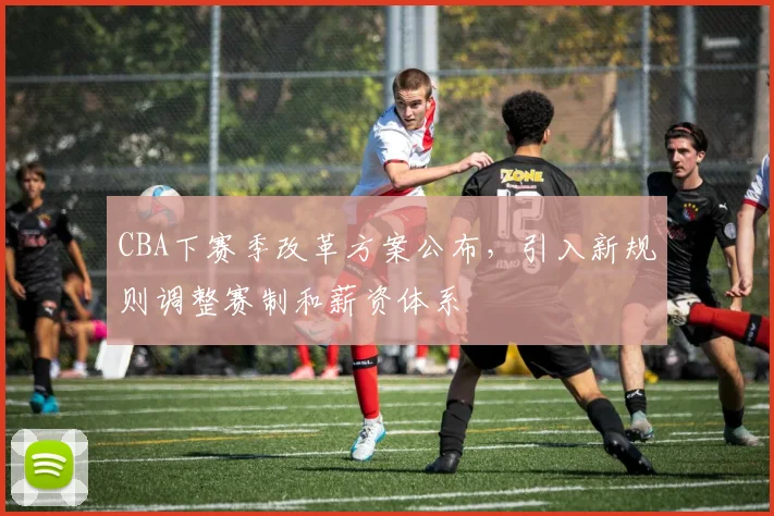 CBA下赛季改革方案公布，引入新规则调整赛制和薪资体系