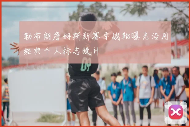 勒布朗詹姆斯新赛季战靴曝光沿用经典个人标志设计