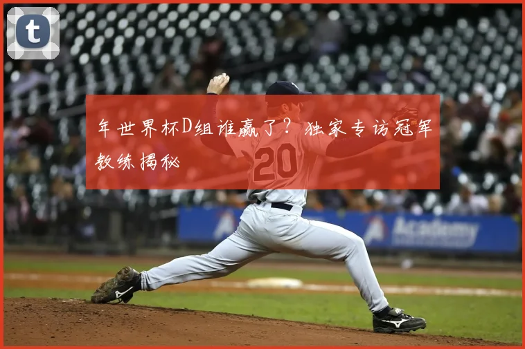 年世界杯D组谁赢了?独家专访冠军教练揭秘