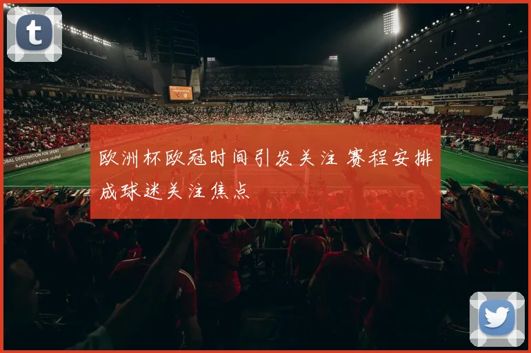 欧洲杯欧冠时间引发关注 赛程安排成球迷关注焦点