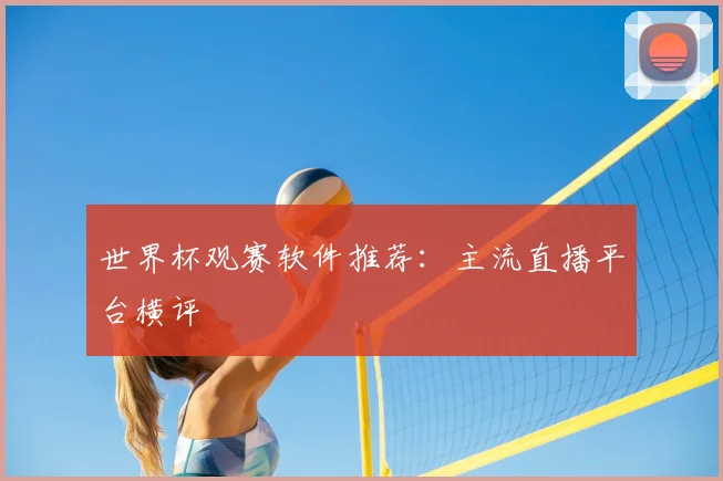 世界杯观赛软件推荐：主流直播平台横评