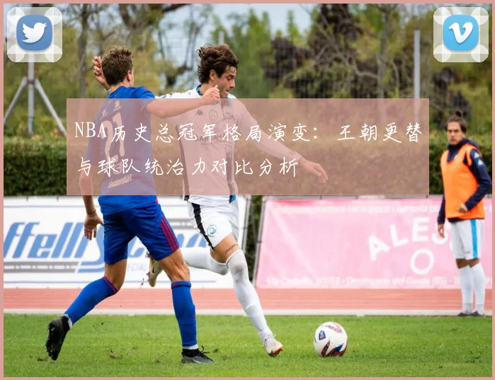 NBA历史总冠军格局演变：王朝更替与球队统治力对比分析