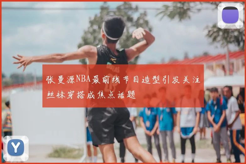 张曼源NBA最前线节目造型引发关注丝袜穿搭成焦点话题
