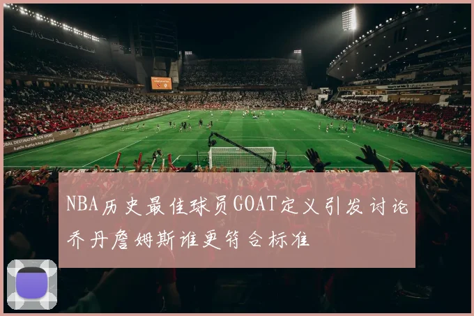 NBA历史最佳球员GOAT定义引发讨论乔丹詹姆斯谁更符合标准