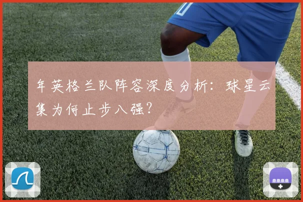 年英格兰队阵容深度分析：球星云集为何止步八强？