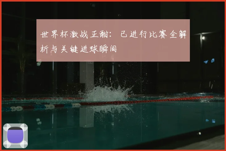 世界杯激战正酣：已进行比赛全解析与关键进球瞬间