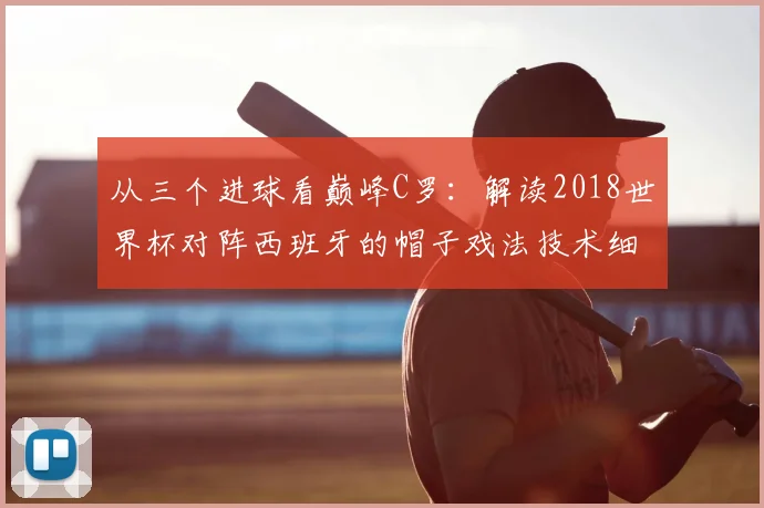 从三个进球看巅峰C罗：解读2018世界杯对阵西班牙的帽子戏法技术细节