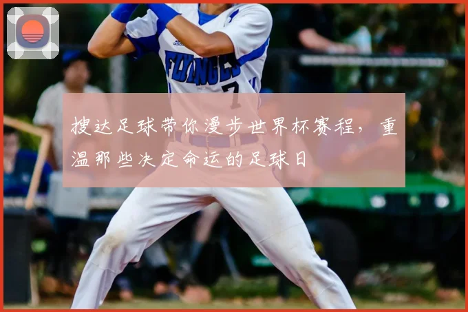 搜达足球带你漫步世界杯赛程，重温那些决定命运的足球日