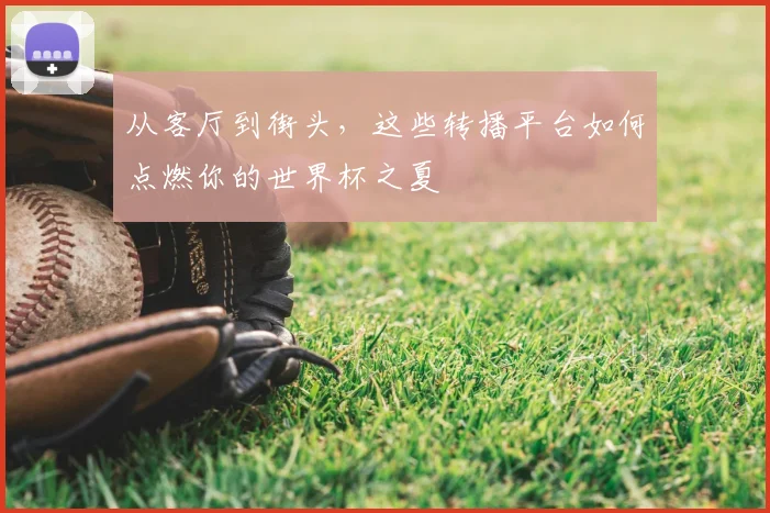 从客厅到街头,这些转播平台如何点燃你的世界杯之夏