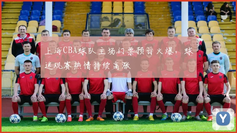 上海CBA球队主场门票预订火爆，球迷观赛热情持续高涨