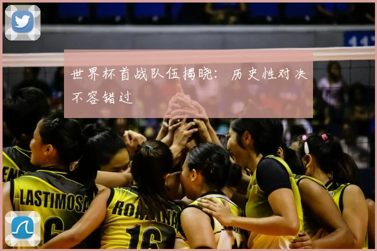 世界杯首战队伍揭晓：历史性对决不容错过