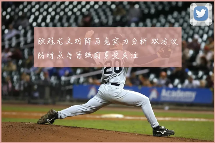 欧冠尤文对阵马竞实力分析 双方攻防特点与晋级前景受关注