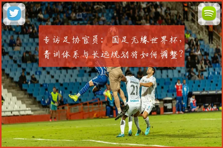 专访足协官员：国足无缘世界杯，青训体系与长远规划将如何调整？