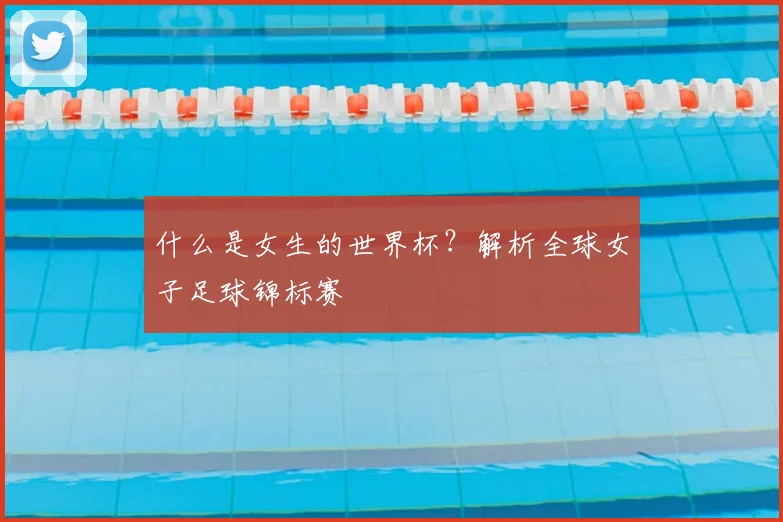 什么是女生的世界杯?解析全球女子足球锦标赛
