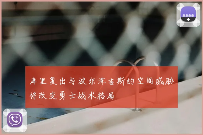 库里复出与波尔津吉斯的空间威胁将改变勇士战术格局