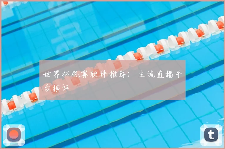 世界杯观赛软件推荐：主流直播平台横评