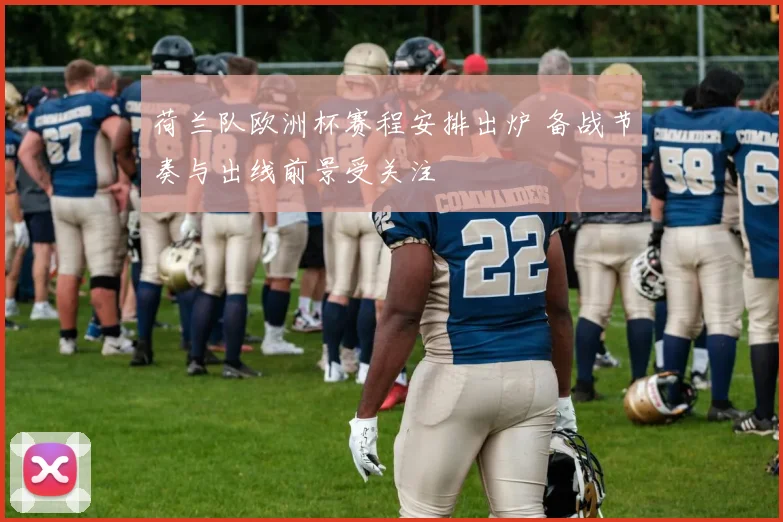 荷兰队欧洲杯赛程安排出炉 备战节奏与出线前景受关注