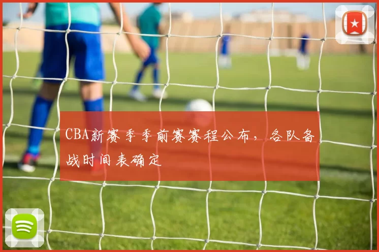 CBA新赛季季前赛赛程公布，各队备战时间表确定