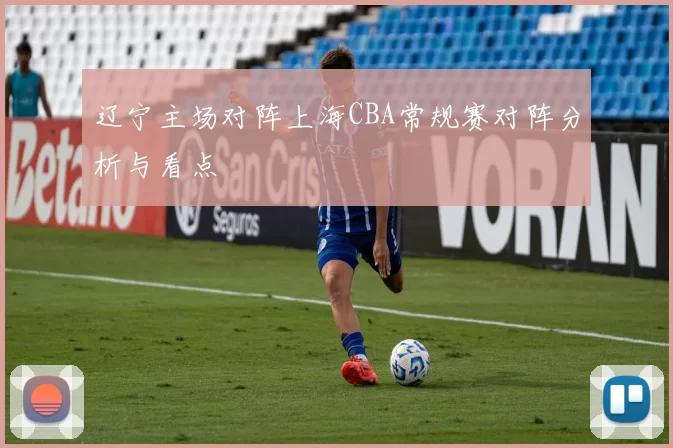 辽宁主场对阵上海CBA常规赛对阵分析与看点