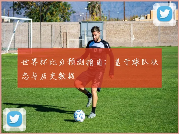 世界杯比分预测指南：基于球队状态与历史数据