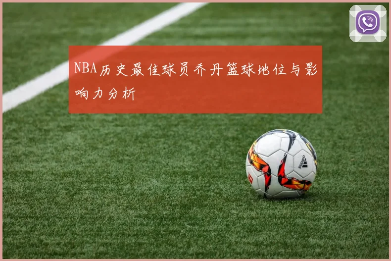 NBA历史最佳球员乔丹篮球地位与影响力分析