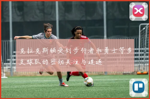 克拉克斯顿受到步行者和勇士等多支球队的密切关注与追逐