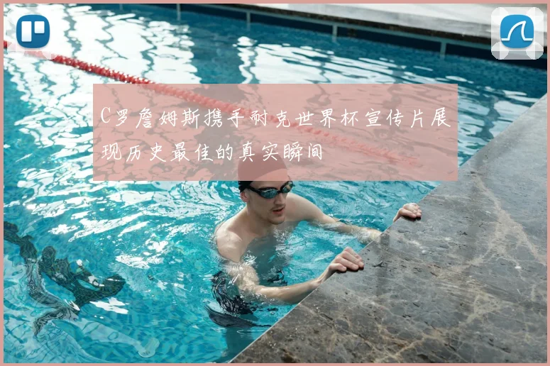 C罗詹姆斯携手耐克世界杯宣传片展现历史最佳的真实瞬间