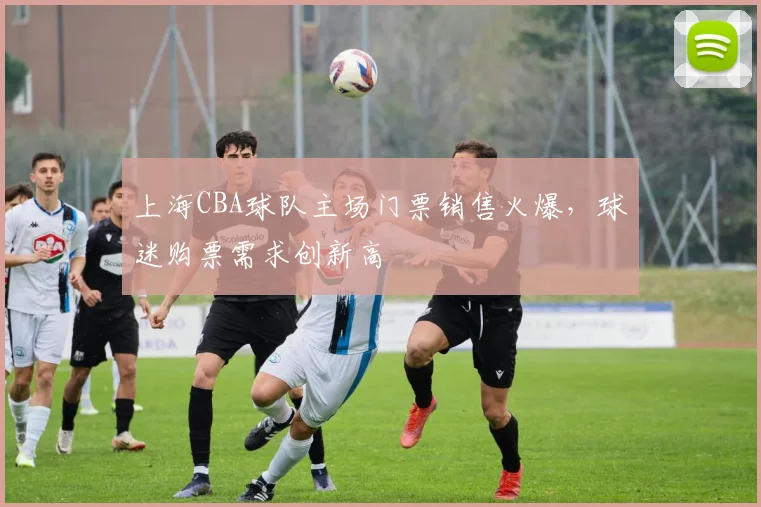 上海CBA球队主场门票销售火爆，球迷购票需求创新高