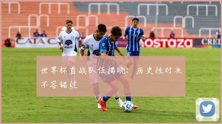 世界杯首战队伍揭晓：历史性对决不容错过