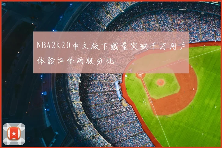 NBA2K20中文版下载量突破千万用户体验评价两极分化
