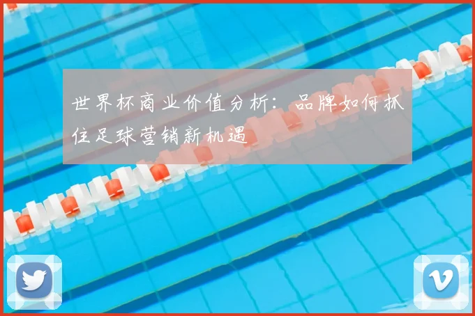 世界杯商业价值分析：品牌如何抓住足球营销新机遇