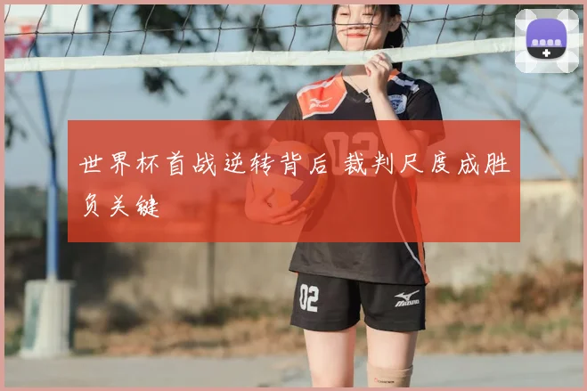 世界杯首战逆转背后 裁判尺度成胜负关键