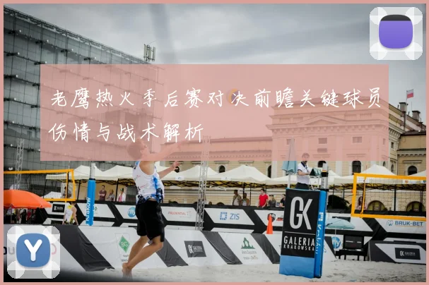 老鹰热火季后赛对决前瞻关键球员伤情与战术解析