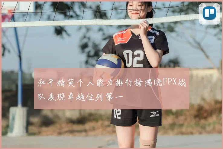 和平精英个人能力排行榜揭晓FPX战队表现卓越位列第一