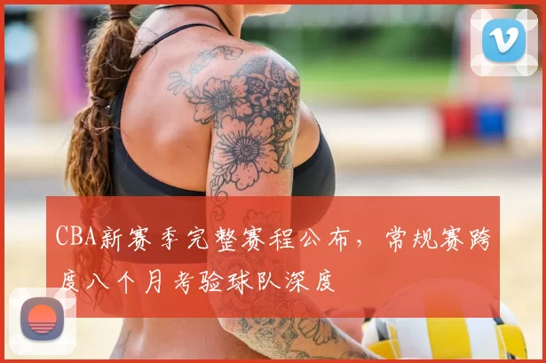 CBA新赛季完整赛程公布，常规赛跨度八个月考验球队深度