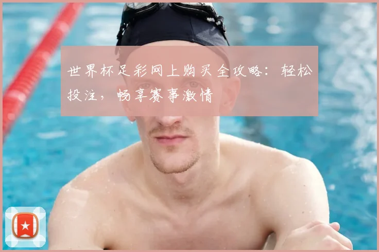 世界杯足彩网上购买全攻略:轻松投注,畅享赛事激情