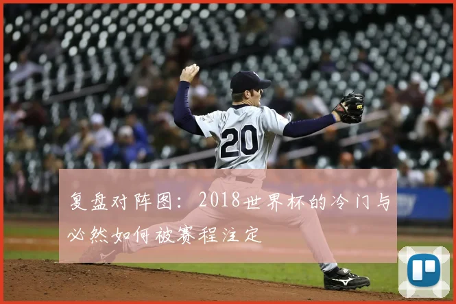 复盘对阵图：2018世界杯的冷门与必然如何被赛程注定