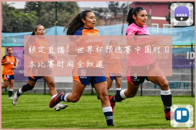 锁定直播！世界杯预选赛中国对日本比赛时间全知道