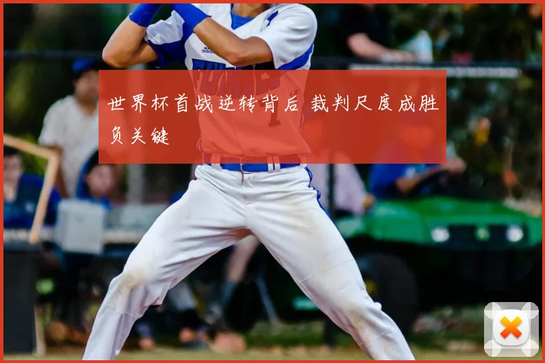 世界杯首战逆转背后 裁判尺度成胜负关键