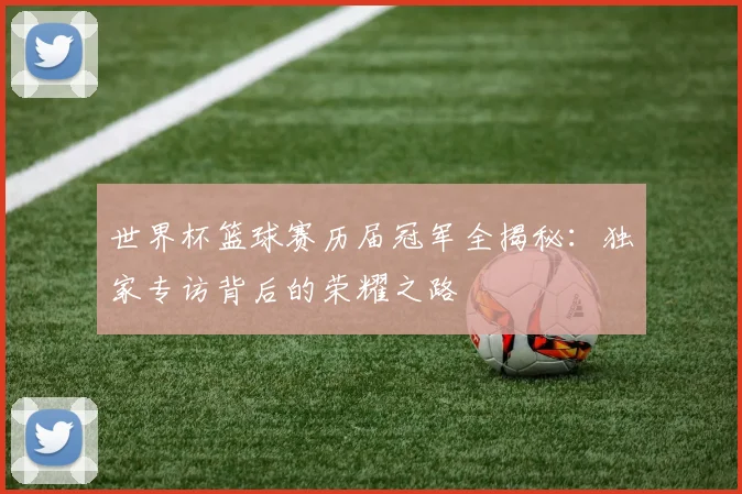 世界杯篮球赛历届冠军全揭秘：独家专访背后的荣耀之路