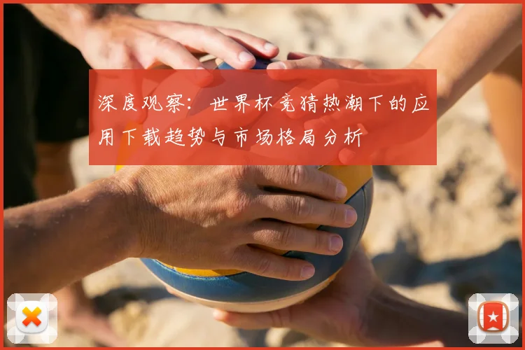 深度观察：世界杯竞猜热潮下的应用下载趋势与市场格局分析