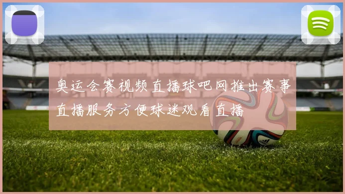 奥运会赛视频直播球吧网推出赛事直播服务方便球迷观看直播