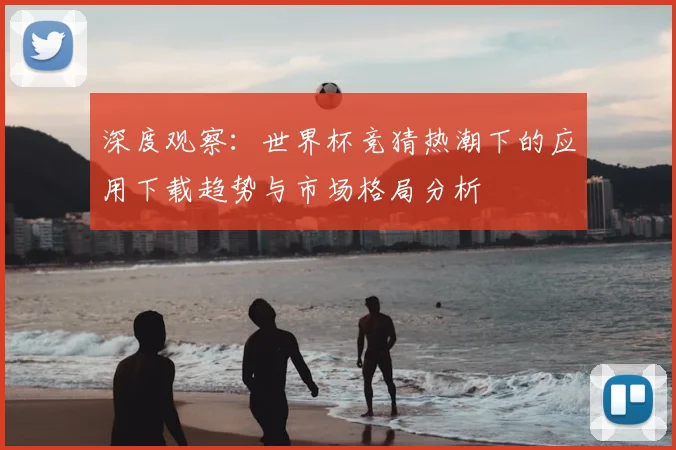 深度观察：世界杯竞猜热潮下的应用下载趋势与市场格局分析